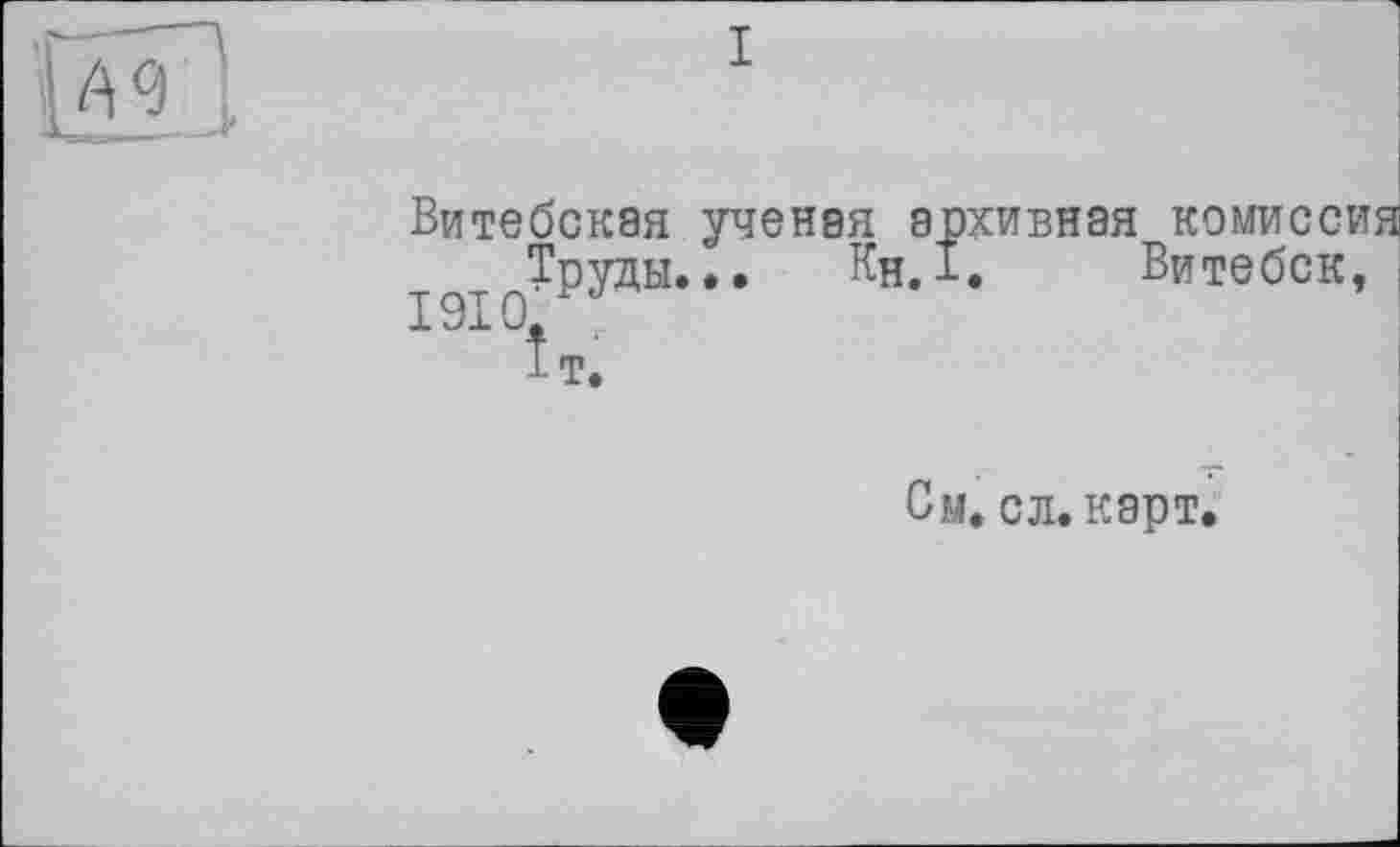 ﻿Витебская ученая архивная комиссия
Труды... Кн.і. Витебск, 1910/J
*т.
См. с л. карт.